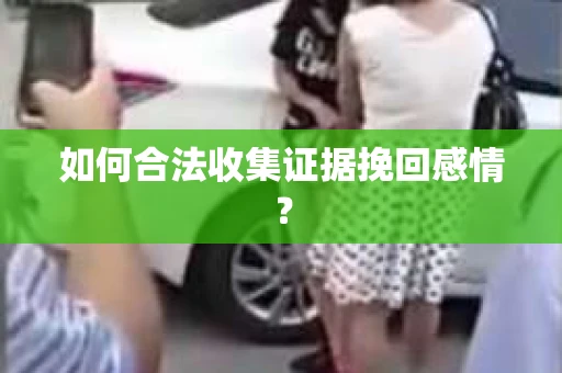 如何合法收集证据挽回感情？