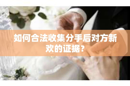 如何合法收集分手后对方新欢的证据？