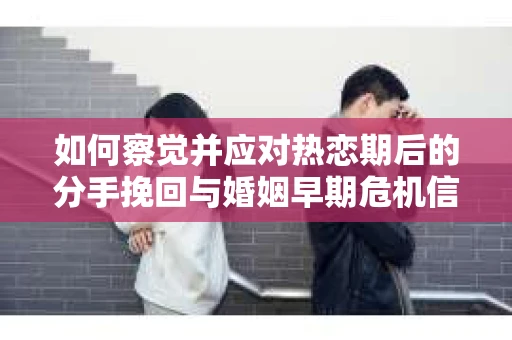 如何察觉并应对热恋期后的分手挽回与婚姻早期危机信号？