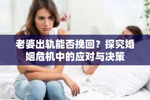 老婆出轨能否挽回？探究婚姻危机中的应对与决策