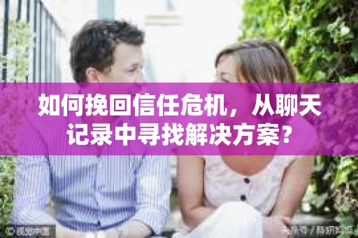 如何挽回信任危机，从聊天记录中寻找解决方案？