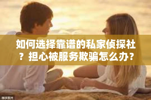 如何选择靠谱的私家侦探社？担心被服务欺骗怎么办？