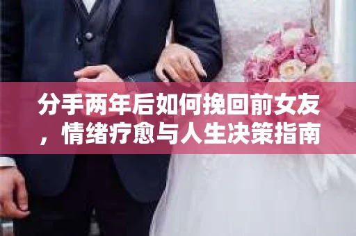 分手两年后如何挽回前女友，情绪疗愈与人生决策指南