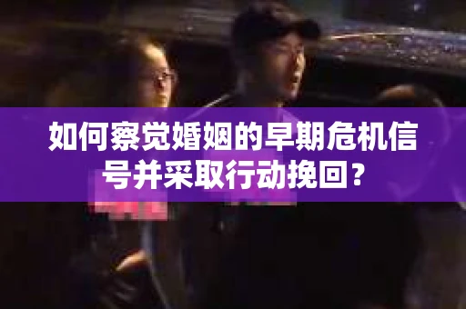 如何察觉婚姻的早期危机信号并采取行动挽回？