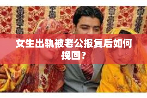 女生出轨被老公报复后如何挽回？