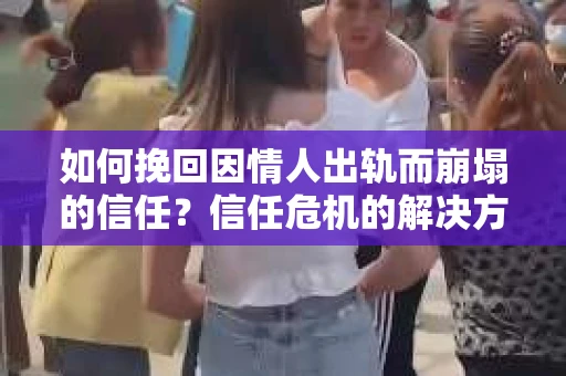如何挽回因情人出轨而崩塌的信任？信任危机的解决方案