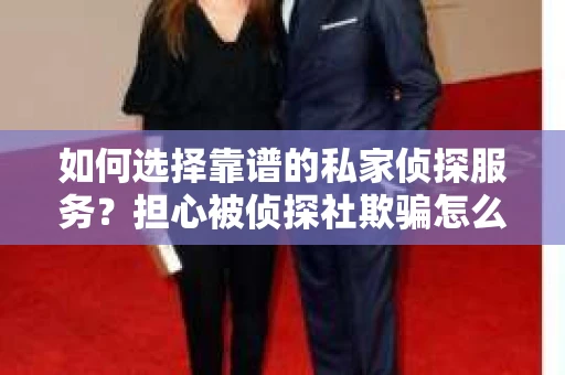 如何选择靠谱的私家侦探服务？担心被侦探社欺骗怎么办？