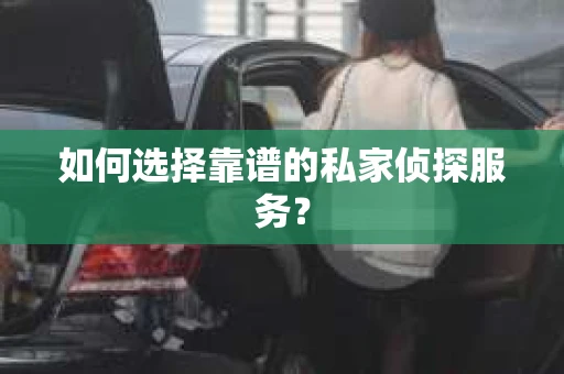 如何选择靠谱的私家侦探服务？