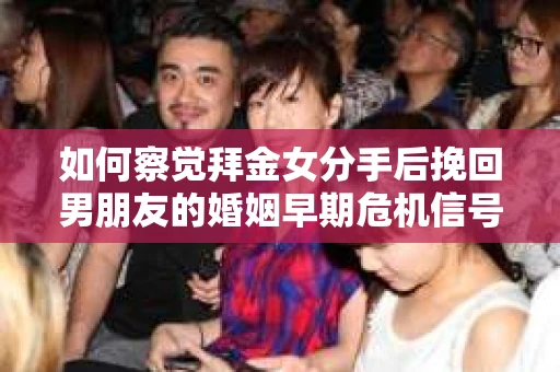 如何察觉拜金女分手后挽回男朋友的婚姻早期危机信号？遇到这种情况怎么办？