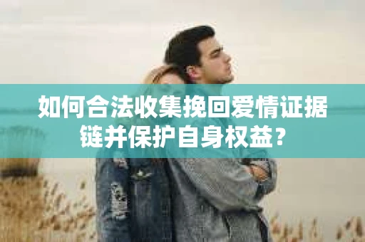 如何合法收集挽回爱情证据链并保护自身权益？