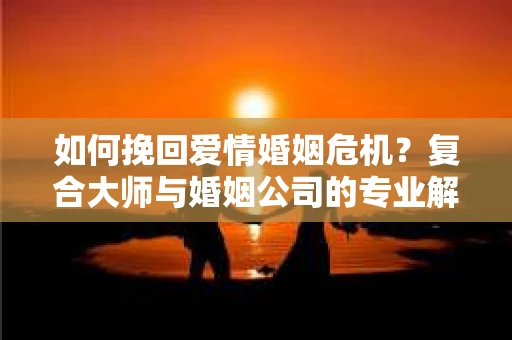 如何挽回爱情婚姻危机？复合大师与婚姻公司的专业解决方案
