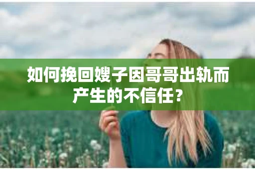 如何挽回嫂子因哥哥出轨而产生的不信任？