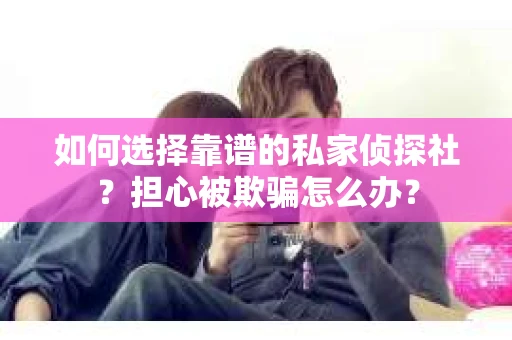 如何选择靠谱的私家侦探社？担心被欺骗怎么办？