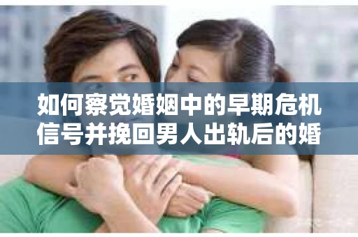 如何察觉婚姻中的早期危机信号并挽回男人出轨后的婚姻？