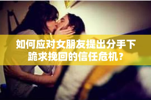 如何应对女朋友提出分手下跪求挽回的信任危机？