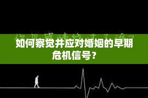 如何察觉并应对婚姻的早期危机信号？