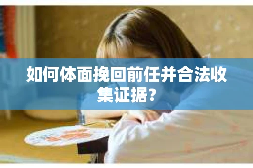 如何体面挽回前任并合法收集证据？