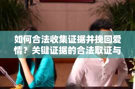 如何合法收集证据并挽回爱情？关键证据的合法取证与整理策略
