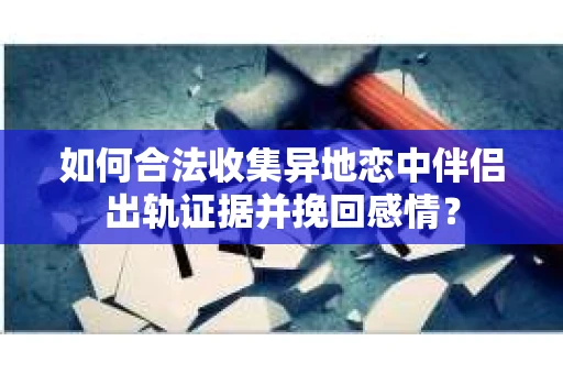 如何合法收集异地恋中伴侣出轨证据并挽回感情？