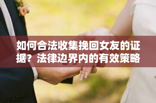 如何合法收集挽回女友的证据？法律边界内的有效策略