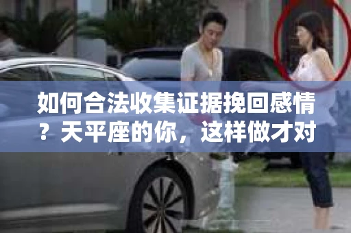 如何合法收集证据挽回感情？天平座的你，这样做才对！