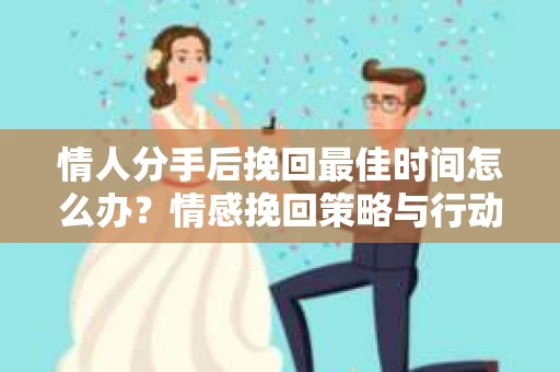 情人分手后挽回最佳时间怎么办？情感挽回策略与行动指南