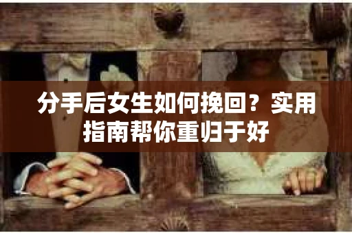 分手后女生如何挽回？实用指南帮你重归于好