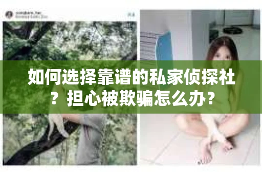 如何选择靠谱的私家侦探社？担心被欺骗怎么办？