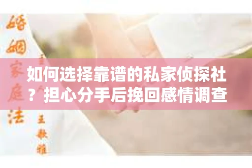 如何选择靠谱的私家侦探社？担心分手后挽回感情调查怎么办？