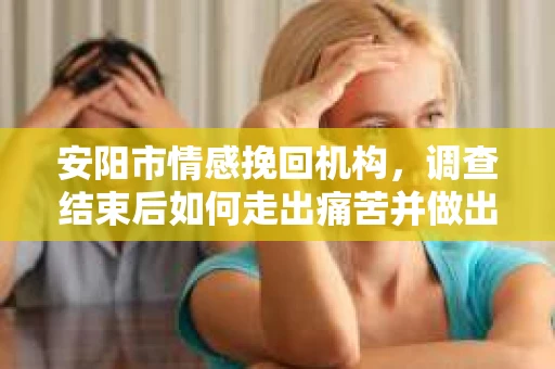 安阳市情感挽回机构，调查结束后如何走出痛苦并做出人生决策