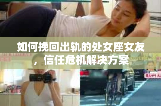 如何挽回出轨的处女座女友，信任危机解决方案