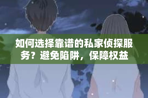 如何选择靠谱的私家侦探服务？避免陷阱，保障权益