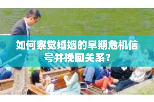 如何察觉婚姻的早期危机信号并挽回关系？