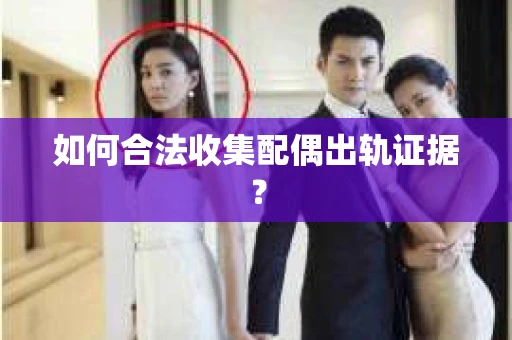 如何合法收集配偶出轨证据？
