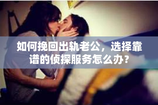 如何挽回出轨老公,选择靠谱的侦探服务怎么办? 如何挽回出轨老公,选择靠谱的侦探服务怎么办?