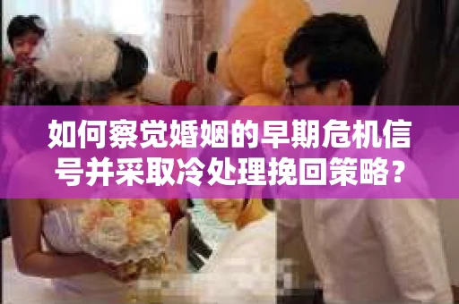 如何察觉婚姻的早期危机信号并采取冷处理挽回策略？