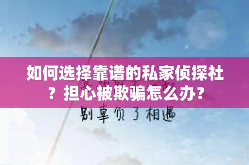如何选择靠谱的私家侦探社？担心被欺骗怎么办？